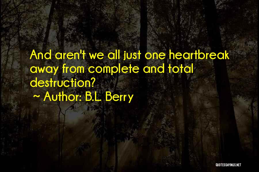 B.L. Berry Quotes: And Aren't We All Just One Heartbreak Away From Complete And Total Destruction?