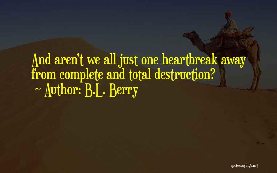 B.L. Berry Quotes: And Aren't We All Just One Heartbreak Away From Complete And Total Destruction?