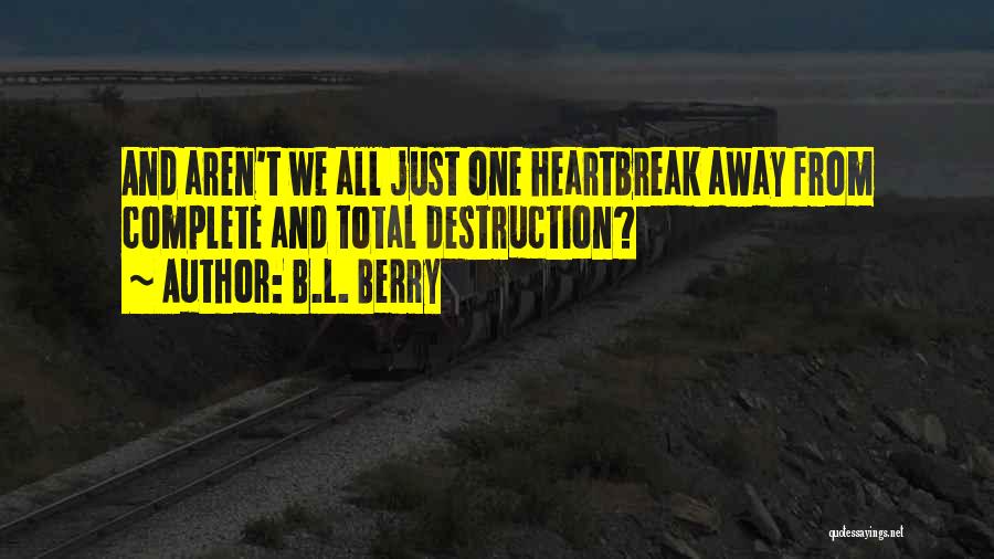 B.L. Berry Quotes: And Aren't We All Just One Heartbreak Away From Complete And Total Destruction?