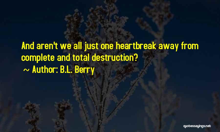 B.L. Berry Quotes: And Aren't We All Just One Heartbreak Away From Complete And Total Destruction?