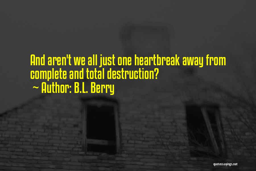 B.L. Berry Quotes: And Aren't We All Just One Heartbreak Away From Complete And Total Destruction?