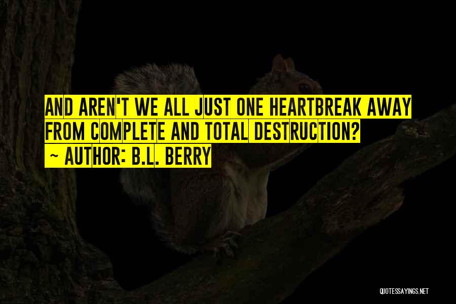 B.L. Berry Quotes: And Aren't We All Just One Heartbreak Away From Complete And Total Destruction?