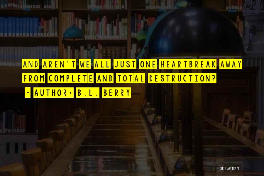 B.L. Berry Quotes: And Aren't We All Just One Heartbreak Away From Complete And Total Destruction?