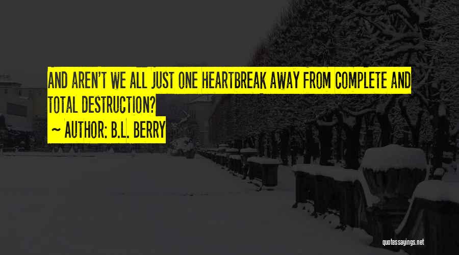 B.L. Berry Quotes: And Aren't We All Just One Heartbreak Away From Complete And Total Destruction?