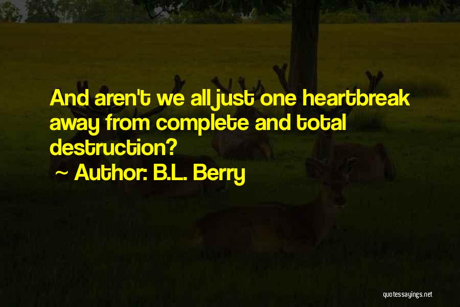 B.L. Berry Quotes: And Aren't We All Just One Heartbreak Away From Complete And Total Destruction?