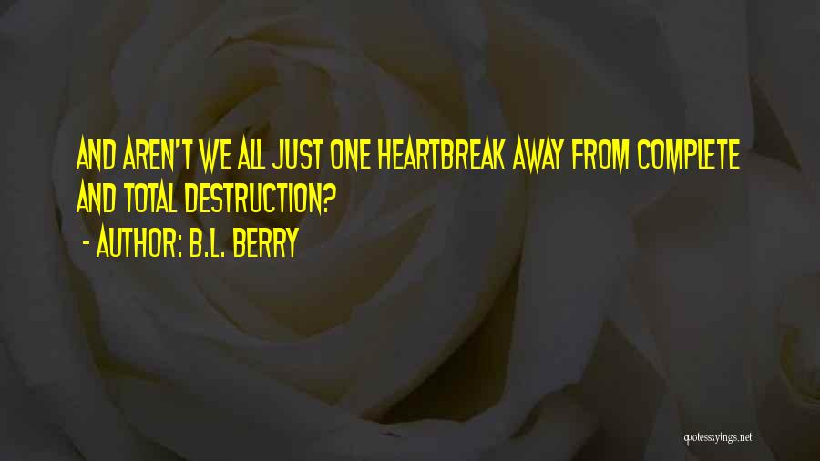 B.L. Berry Quotes: And Aren't We All Just One Heartbreak Away From Complete And Total Destruction?