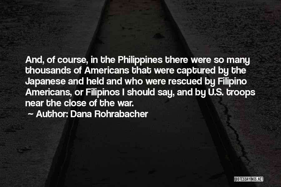 Dana Rohrabacher Quotes: And, Of Course, In The Philippines There Were So Many Thousands Of Americans That Were Captured By The Japanese And
