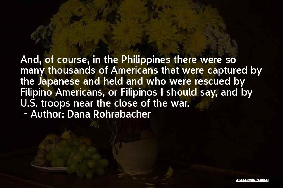 Dana Rohrabacher Quotes: And, Of Course, In The Philippines There Were So Many Thousands Of Americans That Were Captured By The Japanese And