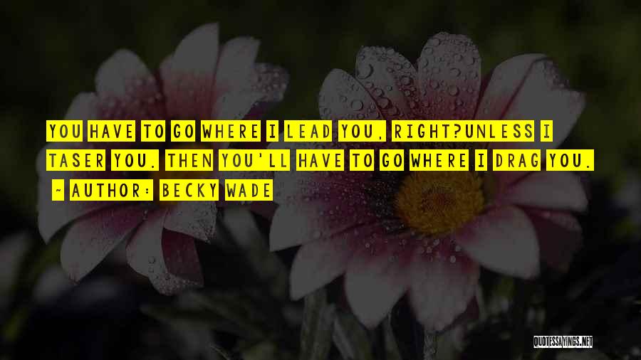 Becky Wade Quotes: You Have To Go Where I Lead You, Right?unless I Taser You. Then You'll Have To Go Where I Drag