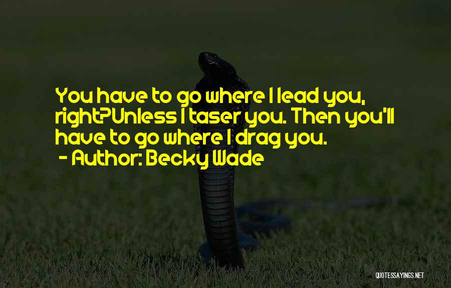 Becky Wade Quotes: You Have To Go Where I Lead You, Right?unless I Taser You. Then You'll Have To Go Where I Drag