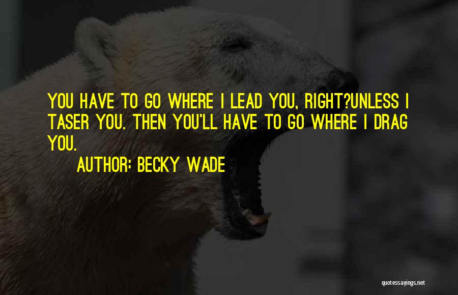 Becky Wade Quotes: You Have To Go Where I Lead You, Right?unless I Taser You. Then You'll Have To Go Where I Drag
