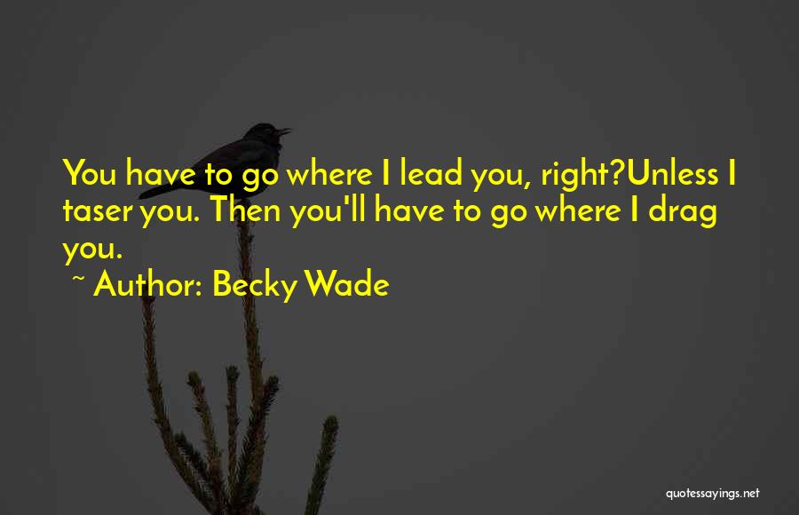 Becky Wade Quotes: You Have To Go Where I Lead You, Right?unless I Taser You. Then You'll Have To Go Where I Drag