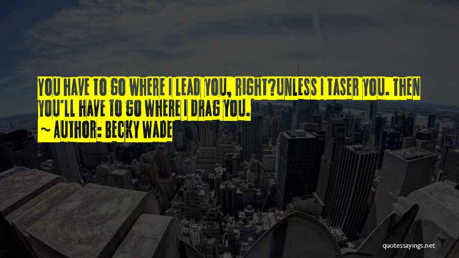 Becky Wade Quotes: You Have To Go Where I Lead You, Right?unless I Taser You. Then You'll Have To Go Where I Drag