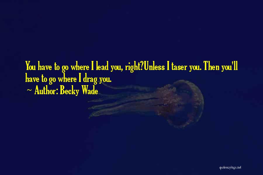 Becky Wade Quotes: You Have To Go Where I Lead You, Right?unless I Taser You. Then You'll Have To Go Where I Drag