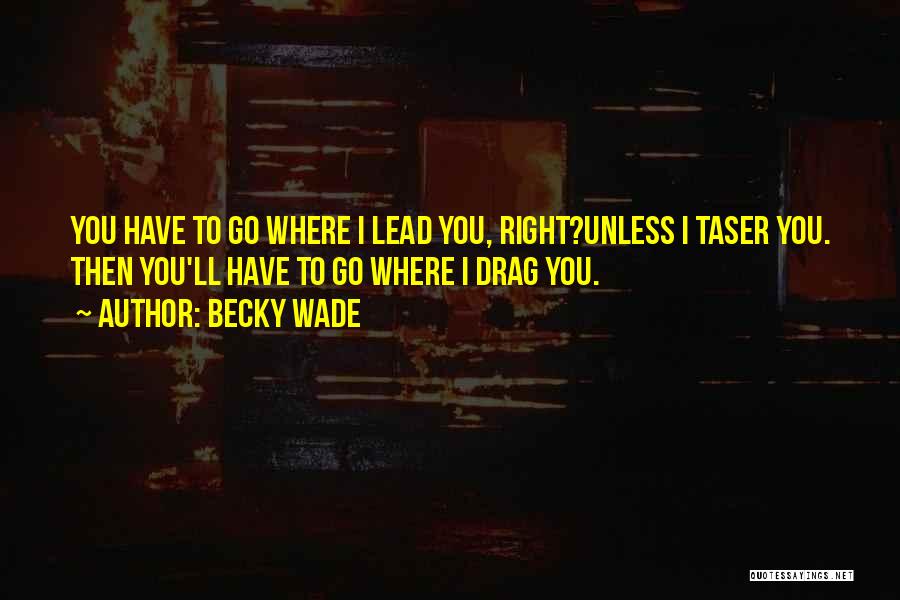 Becky Wade Quotes: You Have To Go Where I Lead You, Right?unless I Taser You. Then You'll Have To Go Where I Drag