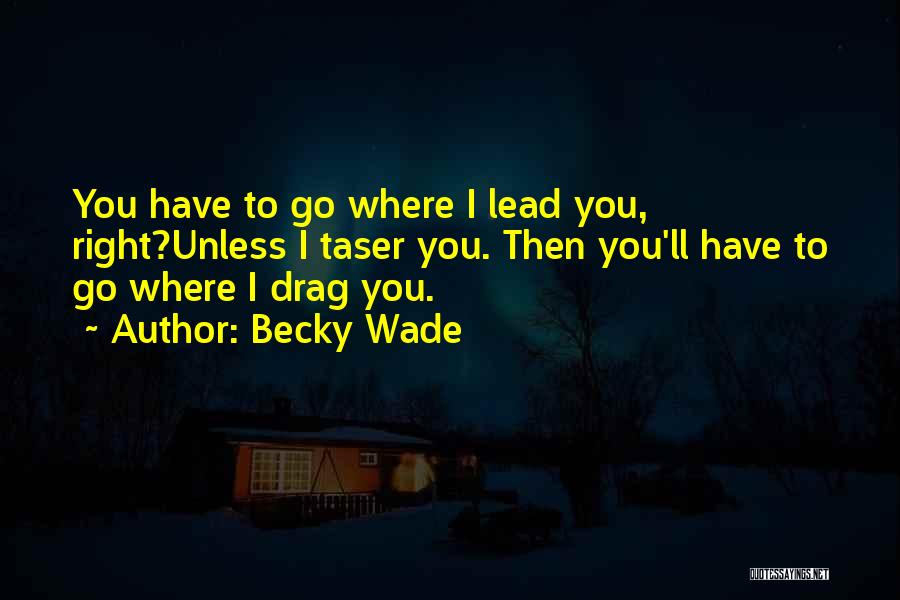 Becky Wade Quotes: You Have To Go Where I Lead You, Right?unless I Taser You. Then You'll Have To Go Where I Drag
