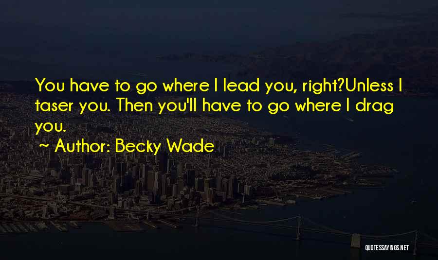 Becky Wade Quotes: You Have To Go Where I Lead You, Right?unless I Taser You. Then You'll Have To Go Where I Drag