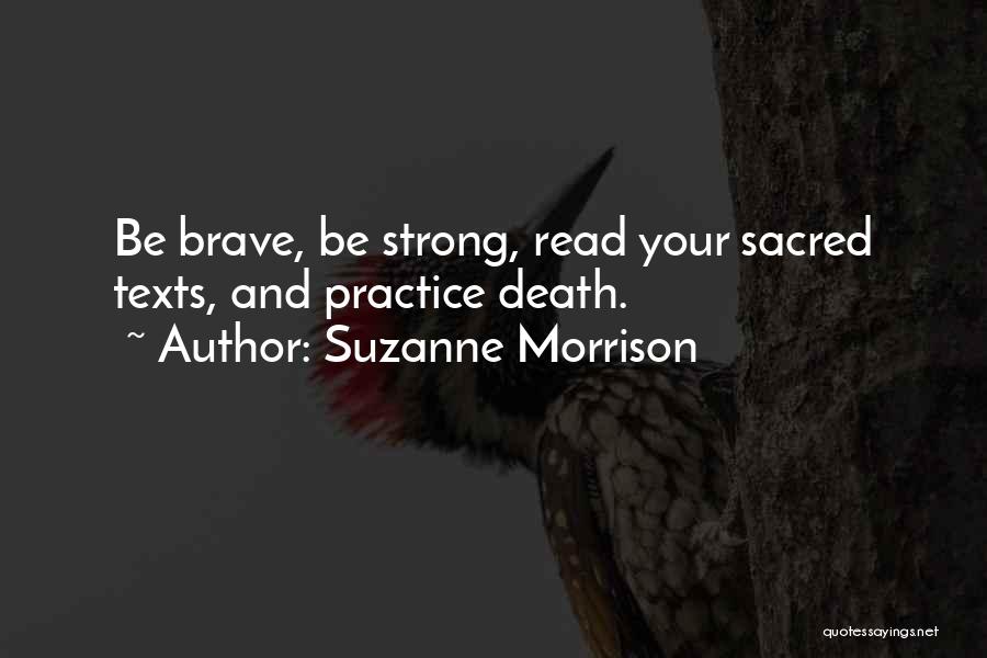 Suzanne Morrison Quotes: Be Brave, Be Strong, Read Your Sacred Texts, And Practice Death.