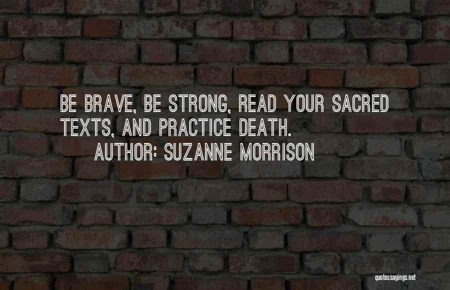 Suzanne Morrison Quotes: Be Brave, Be Strong, Read Your Sacred Texts, And Practice Death.