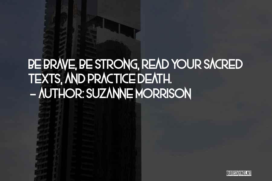 Suzanne Morrison Quotes: Be Brave, Be Strong, Read Your Sacred Texts, And Practice Death.