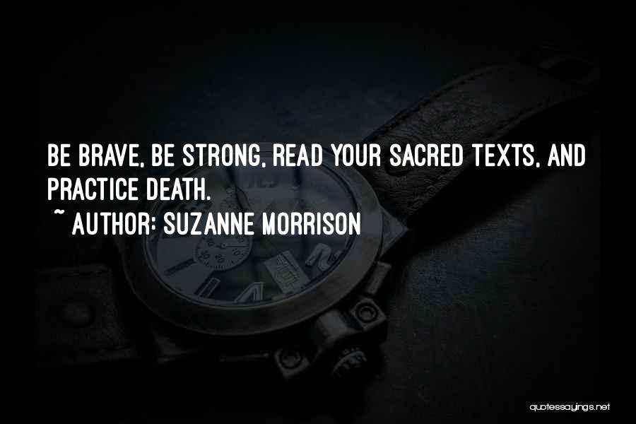 Suzanne Morrison Quotes: Be Brave, Be Strong, Read Your Sacred Texts, And Practice Death.