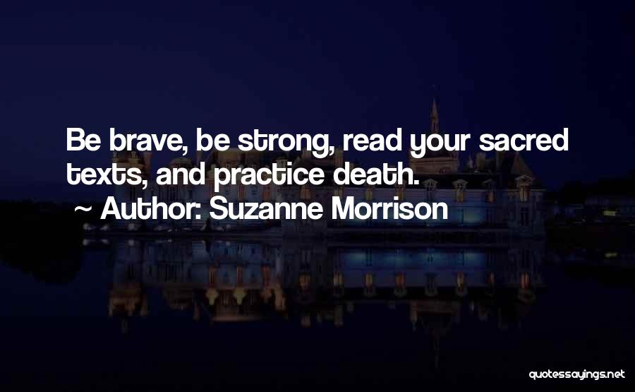 Suzanne Morrison Quotes: Be Brave, Be Strong, Read Your Sacred Texts, And Practice Death.
