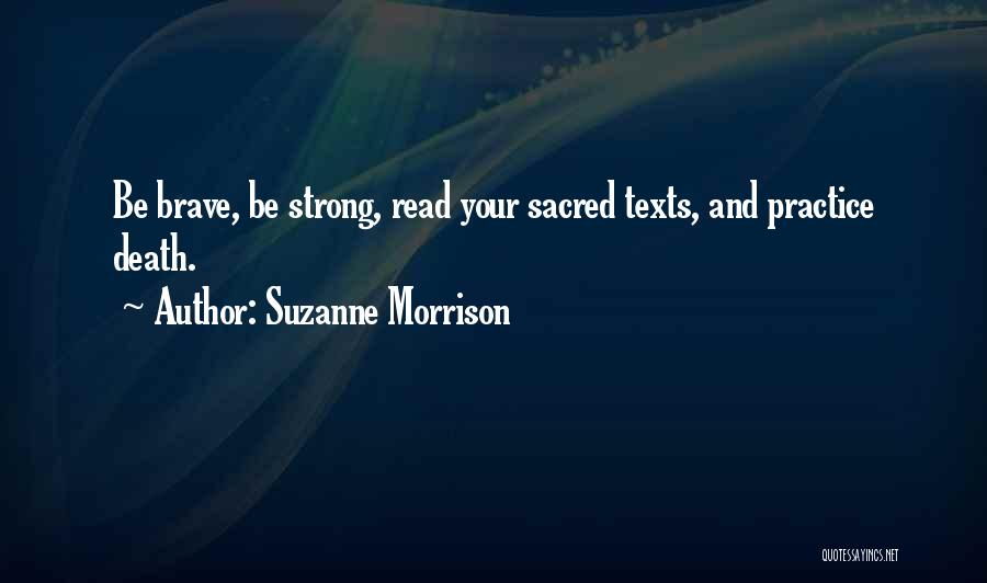 Suzanne Morrison Quotes: Be Brave, Be Strong, Read Your Sacred Texts, And Practice Death.