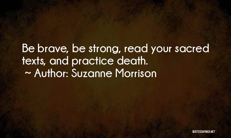 Suzanne Morrison Quotes: Be Brave, Be Strong, Read Your Sacred Texts, And Practice Death.