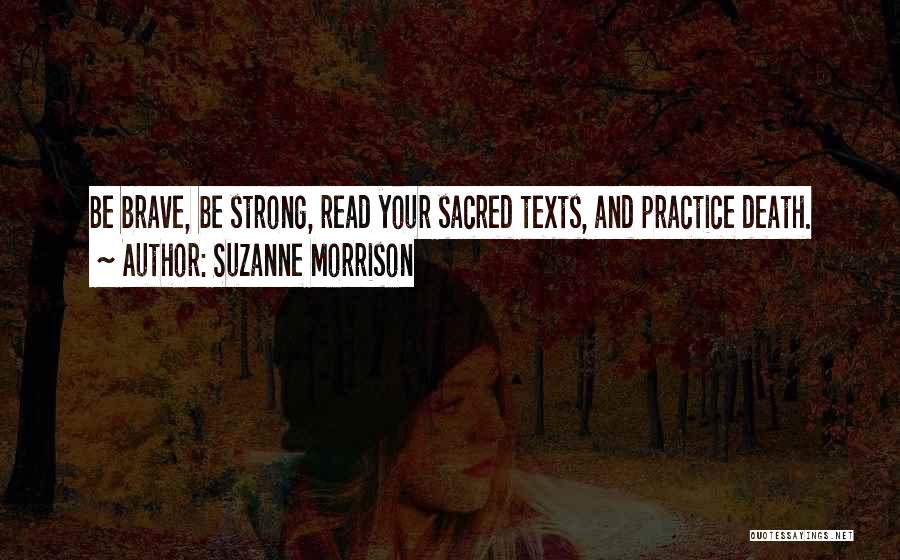 Suzanne Morrison Quotes: Be Brave, Be Strong, Read Your Sacred Texts, And Practice Death.