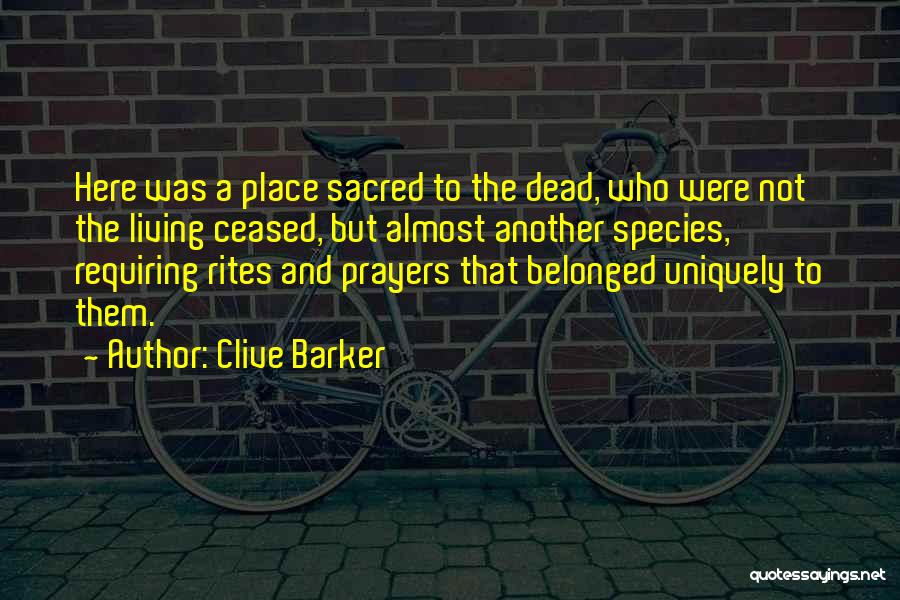 Clive Barker Quotes: Here Was A Place Sacred To The Dead, Who Were Not The Living Ceased, But Almost Another Species, Requiring Rites