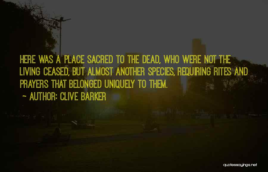 Clive Barker Quotes: Here Was A Place Sacred To The Dead, Who Were Not The Living Ceased, But Almost Another Species, Requiring Rites