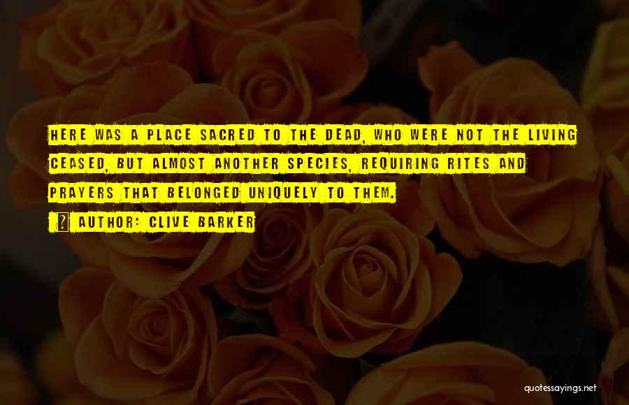 Clive Barker Quotes: Here Was A Place Sacred To The Dead, Who Were Not The Living Ceased, But Almost Another Species, Requiring Rites
