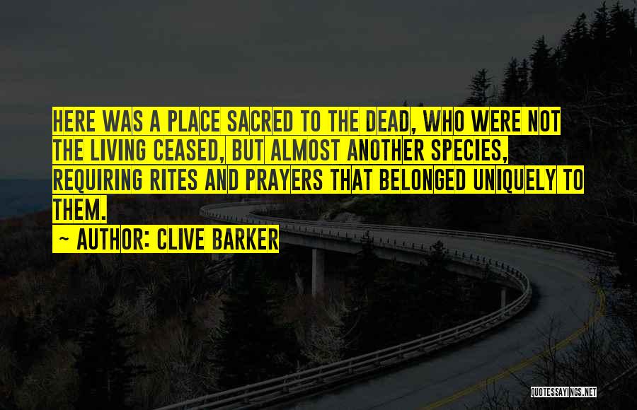 Clive Barker Quotes: Here Was A Place Sacred To The Dead, Who Were Not The Living Ceased, But Almost Another Species, Requiring Rites