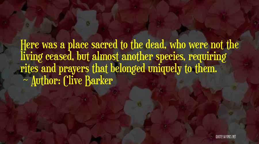 Clive Barker Quotes: Here Was A Place Sacred To The Dead, Who Were Not The Living Ceased, But Almost Another Species, Requiring Rites
