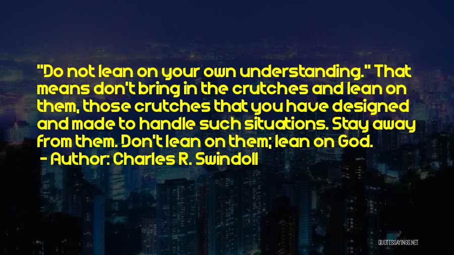 Charles R. Swindoll Quotes: Do Not Lean On Your Own Understanding. That Means Don't Bring In The Crutches And Lean On Them, Those Crutches