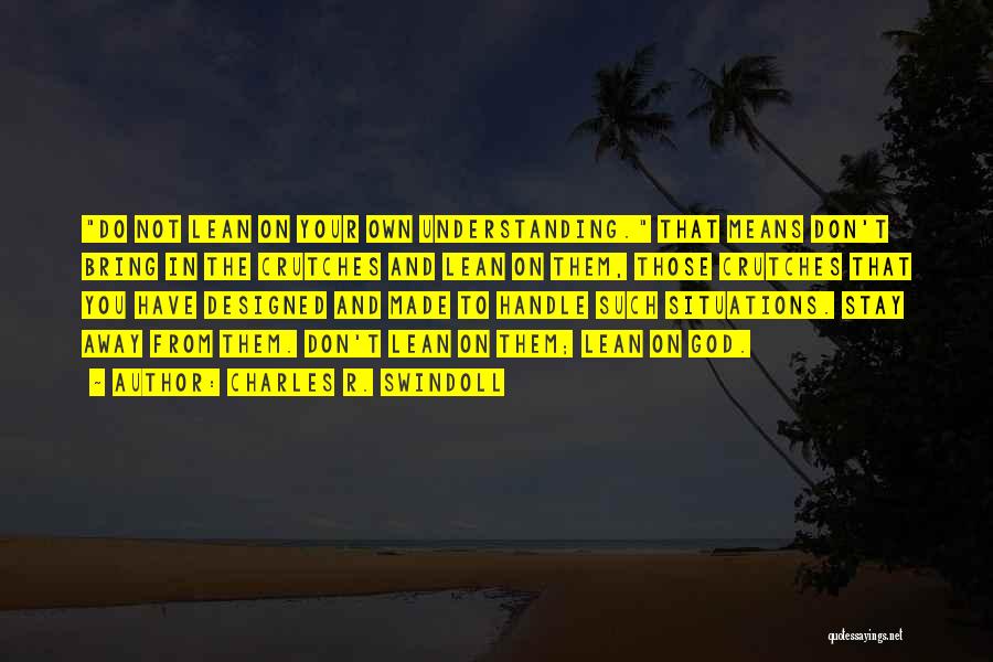 Charles R. Swindoll Quotes: Do Not Lean On Your Own Understanding. That Means Don't Bring In The Crutches And Lean On Them, Those Crutches