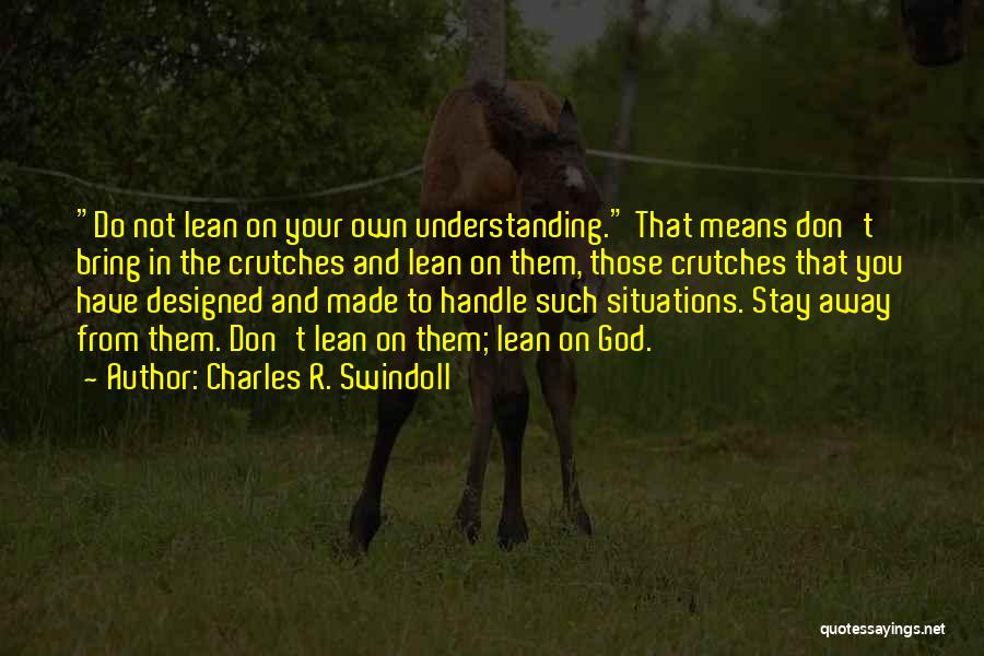 Charles R. Swindoll Quotes: Do Not Lean On Your Own Understanding. That Means Don't Bring In The Crutches And Lean On Them, Those Crutches