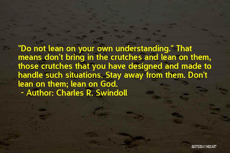 Charles R. Swindoll Quotes: Do Not Lean On Your Own Understanding. That Means Don't Bring In The Crutches And Lean On Them, Those Crutches