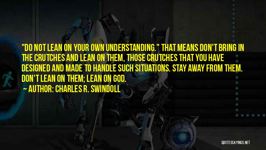 Charles R. Swindoll Quotes: Do Not Lean On Your Own Understanding. That Means Don't Bring In The Crutches And Lean On Them, Those Crutches