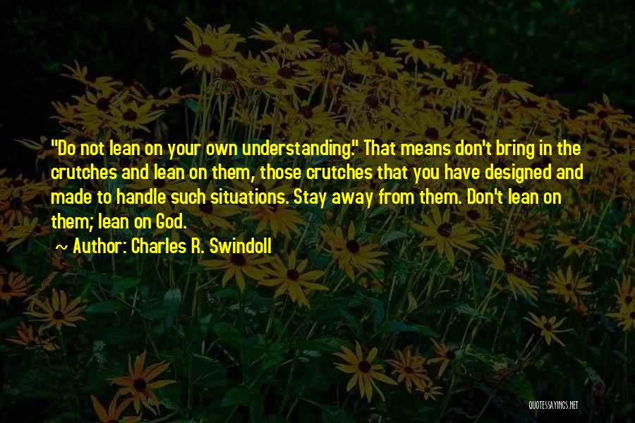 Charles R. Swindoll Quotes: Do Not Lean On Your Own Understanding. That Means Don't Bring In The Crutches And Lean On Them, Those Crutches