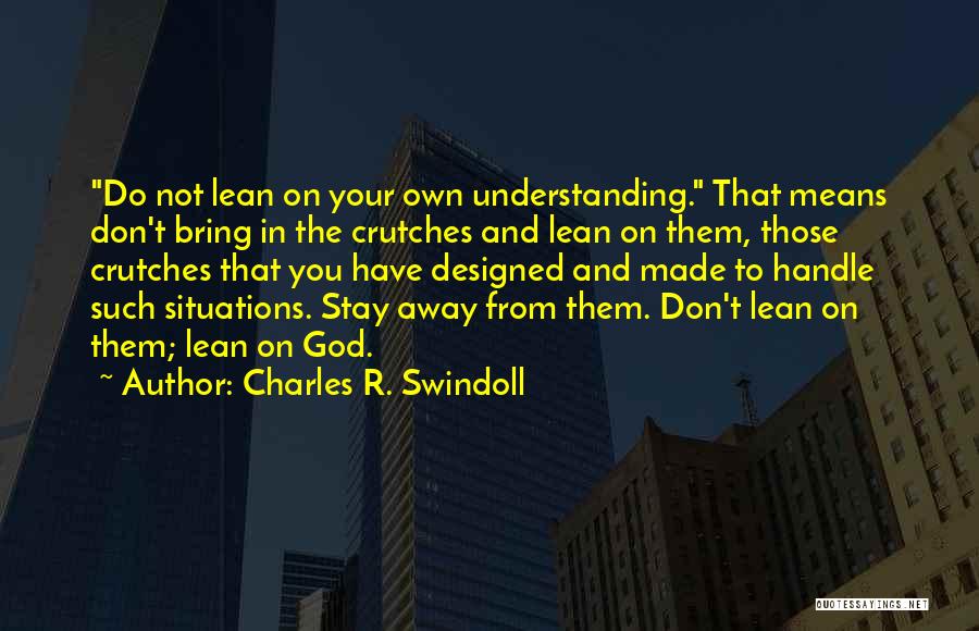 Charles R. Swindoll Quotes: Do Not Lean On Your Own Understanding. That Means Don't Bring In The Crutches And Lean On Them, Those Crutches