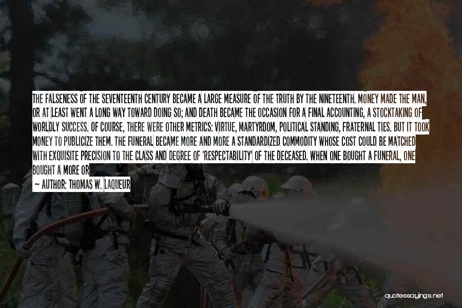 Thomas W. Laqueur Quotes: The Falseness Of The Seventeenth Century Became A Large Measure Of The Truth By The Nineteenth. Money Made The Man,
