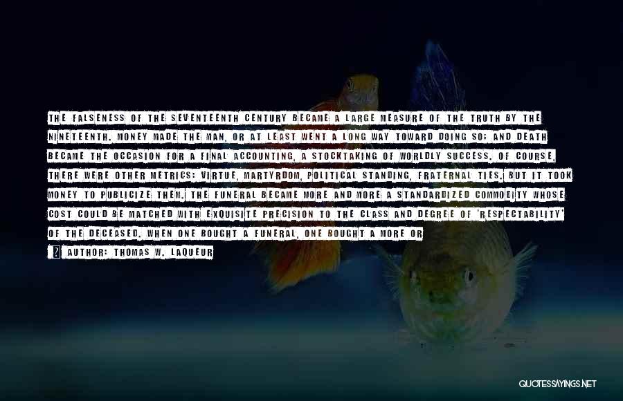 Thomas W. Laqueur Quotes: The Falseness Of The Seventeenth Century Became A Large Measure Of The Truth By The Nineteenth. Money Made The Man,