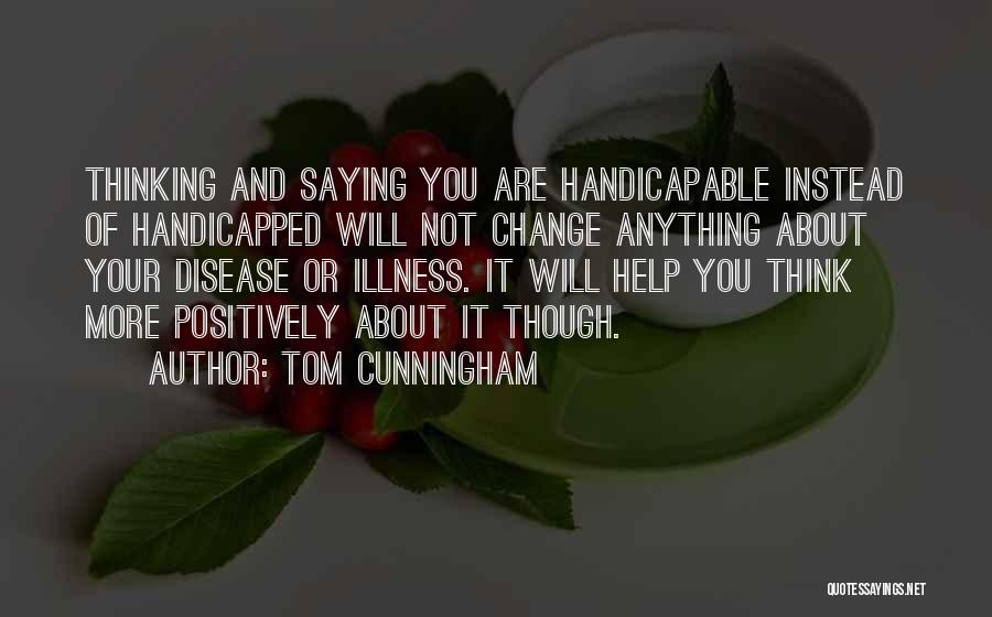 Tom Cunningham Quotes: Thinking And Saying You Are Handicapable Instead Of Handicapped Will Not Change Anything About Your Disease Or Illness. It Will