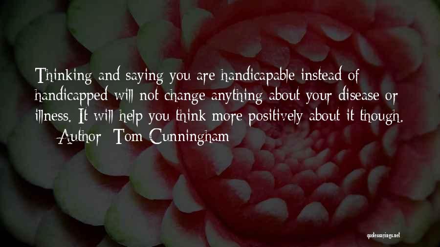 Tom Cunningham Quotes: Thinking And Saying You Are Handicapable Instead Of Handicapped Will Not Change Anything About Your Disease Or Illness. It Will