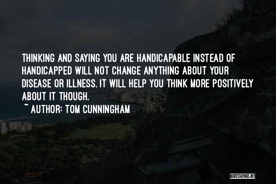 Tom Cunningham Quotes: Thinking And Saying You Are Handicapable Instead Of Handicapped Will Not Change Anything About Your Disease Or Illness. It Will