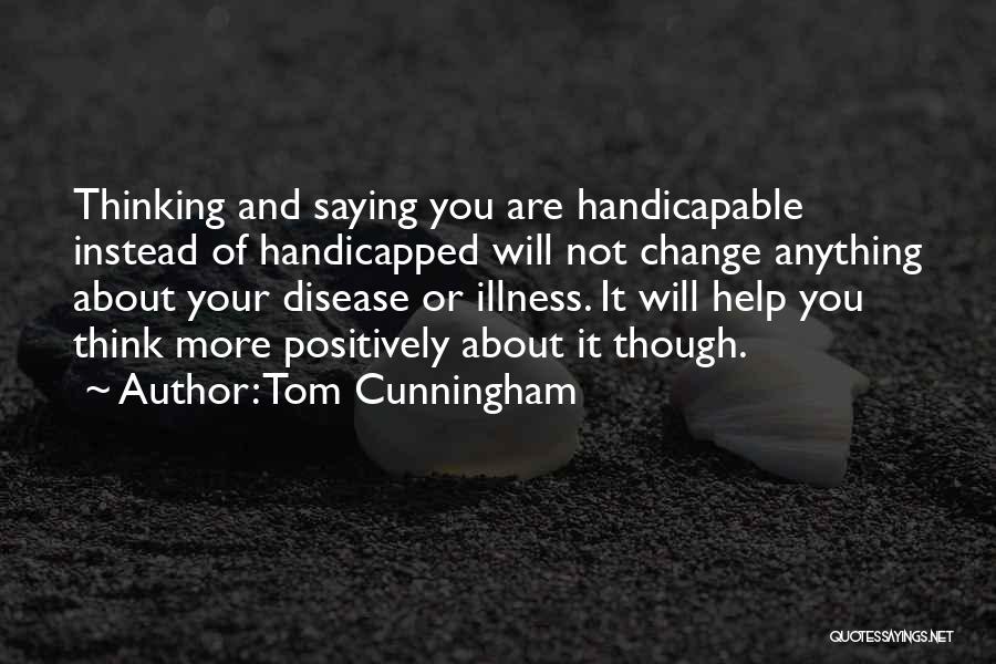 Tom Cunningham Quotes: Thinking And Saying You Are Handicapable Instead Of Handicapped Will Not Change Anything About Your Disease Or Illness. It Will