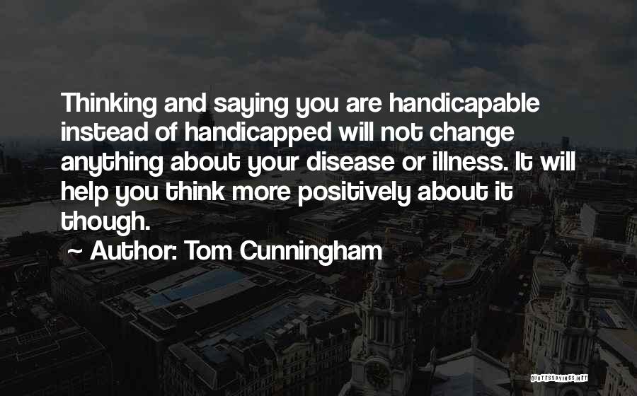Tom Cunningham Quotes: Thinking And Saying You Are Handicapable Instead Of Handicapped Will Not Change Anything About Your Disease Or Illness. It Will