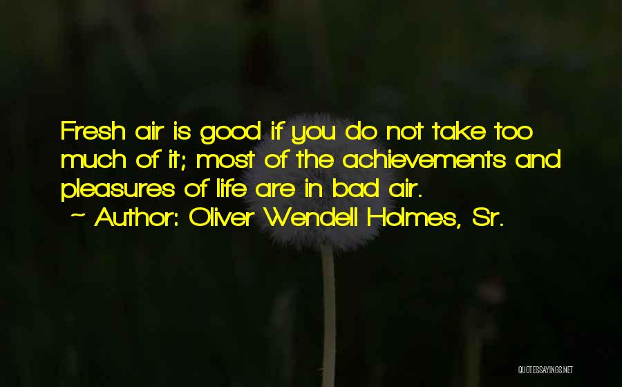 Oliver Wendell Holmes, Sr. Quotes: Fresh Air Is Good If You Do Not Take Too Much Of It; Most Of The Achievements And Pleasures Of