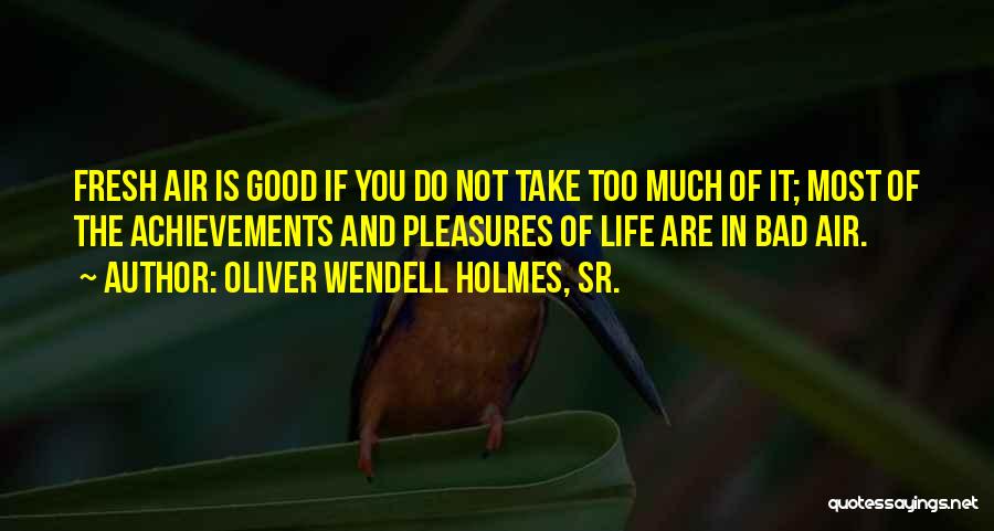 Oliver Wendell Holmes, Sr. Quotes: Fresh Air Is Good If You Do Not Take Too Much Of It; Most Of The Achievements And Pleasures Of